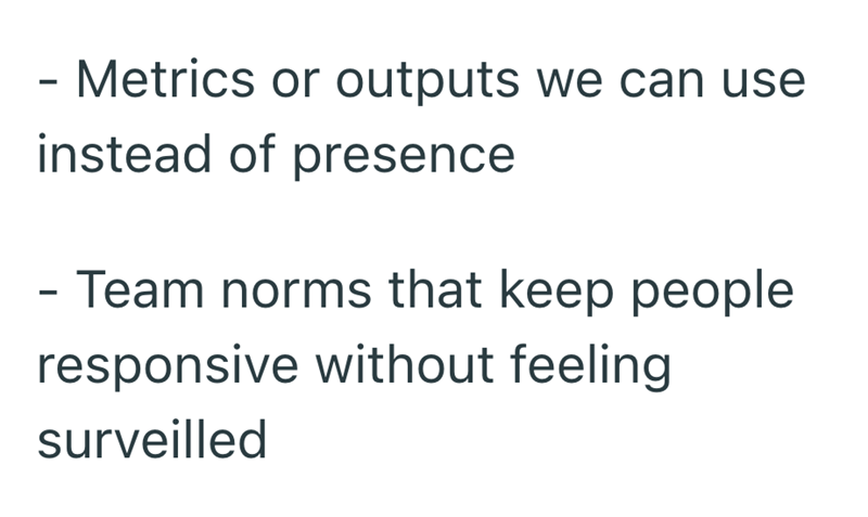 - Metrics or outputs we can use instead of presence - Team norms that keep people responsive without feeling surveilled