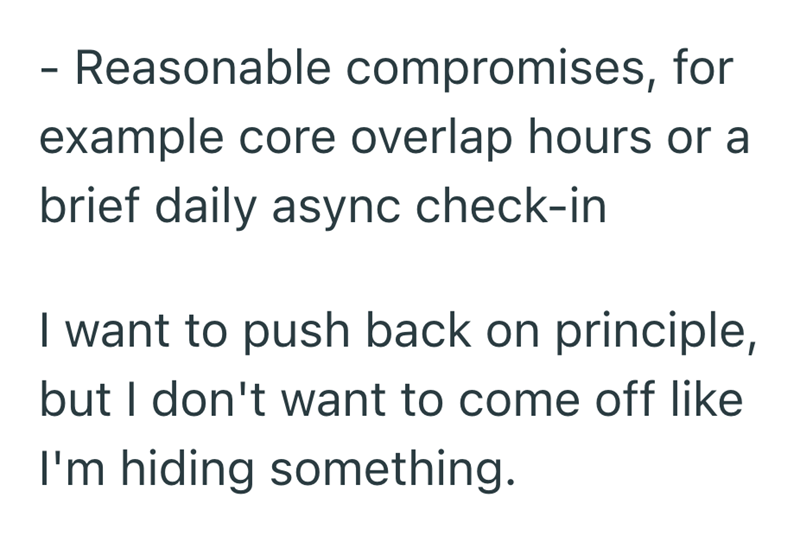 - Reasonable compromises, for example core overlap hours or a brief daily async check-in I want to push back on principle, but I don't want to come off like I'm hiding something.
