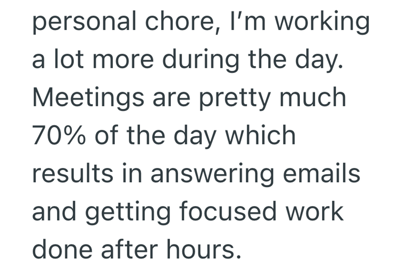 personal chore, I'm working a lot more during the day. Meetings are pretty much 70% of the day which results in answering emails and getting focused work done after hours.