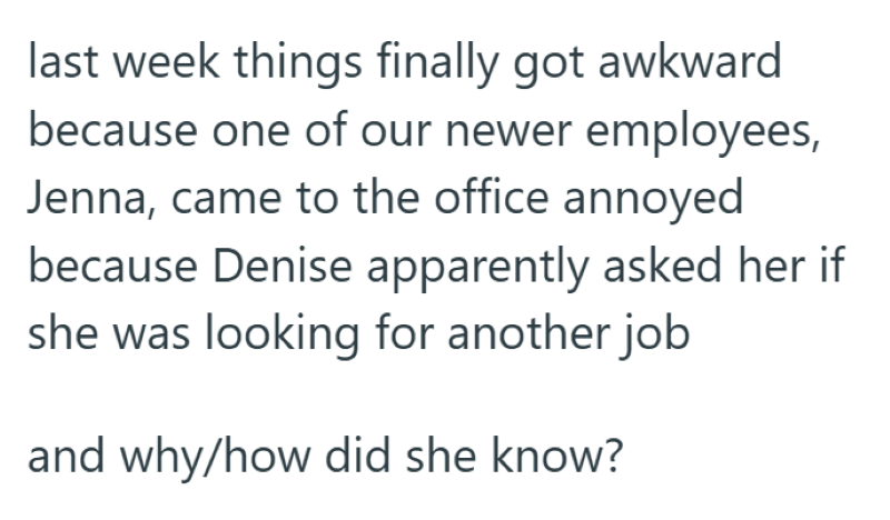 last week things finally got awkward because one of our newer employees, Jenna, came to the office annoyed because Denise apparently asked her if she was looking for another job and why/how did she know?