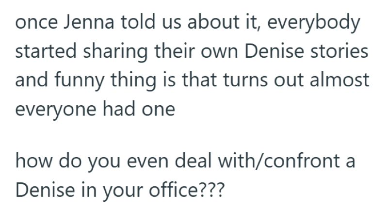 once Jenna told us about it, everybody started sharing their own Denise stories and funny thing is that turns out almost everyone had one how do you even deal with/confront a Denise in your office???