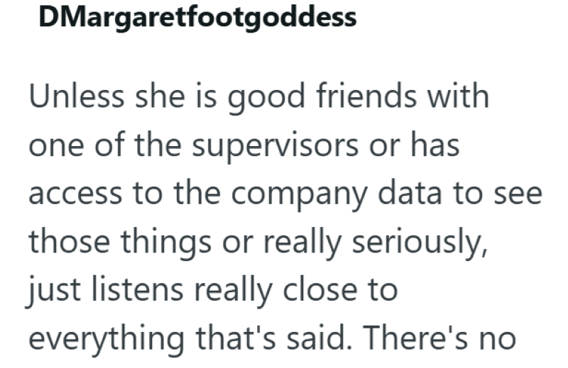 DMargaretfootgoddess Unless she is good friends with one of the supervisors or has access to the company data to see those things or really seriously, just listens really close to everything that's said. There's no