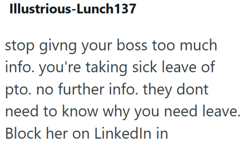 Illustrious-Lunch 137 stop givng your boss too much info. you're taking sick leave of pto. no further info. they dont need to know why you need leave. Block her on LinkedIn in