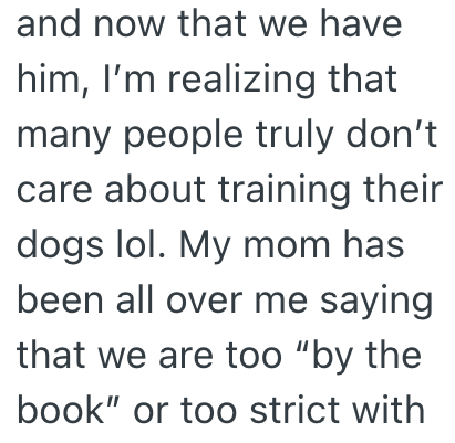 and now that we have him, I'm realizing that many people truly don't care about training their dogs lol. My mom has been all over me saying that we are too "by the book" or too strict with