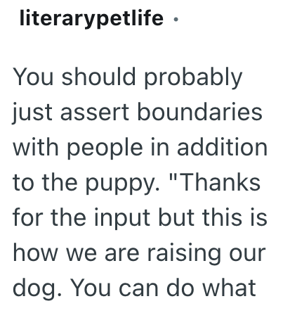 literarypetlife ⚫ You should probably just assert boundaries with people in addition to the puppy. "Thanks for the input but this is how we are raising our dog. You can do what