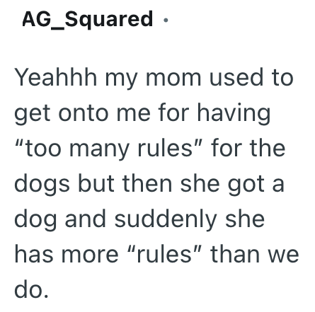 AG_Squared • Yeahhh my mom used to get onto me for having "too many rules" for the dogs but then she got a dog and suddenly she has more "rules" than we do.