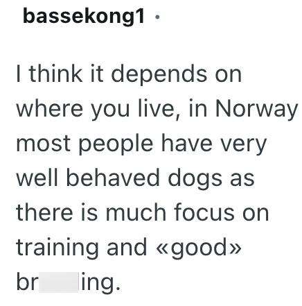 bassekong1⚫ I think it depends on where you live, in Norway most people have very well behaved dogs as there is much focus on training and «good >>> br ling.