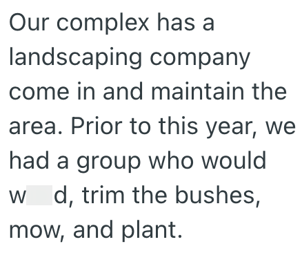 Our complex has a landscaping company come in and maintain the area. Prior to this year, we had a group who would w d, trim the bushes, mow, and plant.