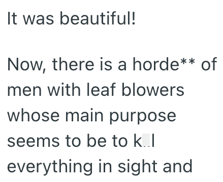 It was beautiful! Now, there is a horde** of men with leaf blowers whose main purpose seems to be to k..I everything in sight and