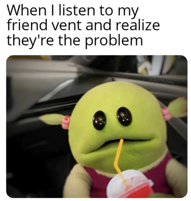 When I listen to my friend vent and realize they're the problem Zach Mcdintic