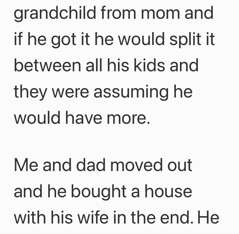 grandchild from mom and if he got it he would split it between all his kids and they were assuming he would have more. Me and dad moved out and he bought a house with his wife in the end. He