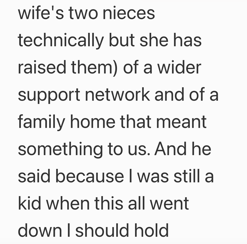 wife's two nieces technically but she has raised them) of a wider support network and of a family home that meant something to us. And he said because I was still a kid when this all went down I should hold