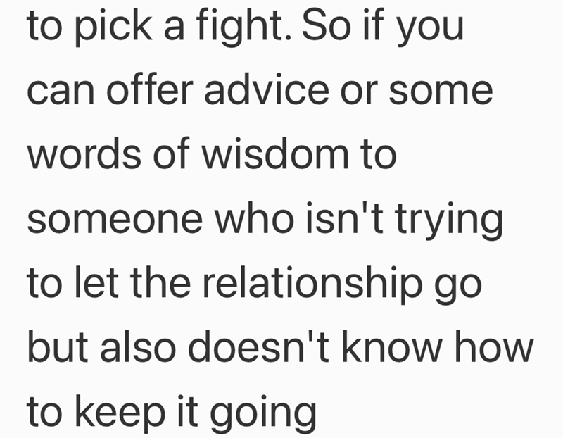 to pick a fight. So if you can offer advice or some words of wisdom to someone who isn't trying to let the relationship go but also doesn't know how to keep it going