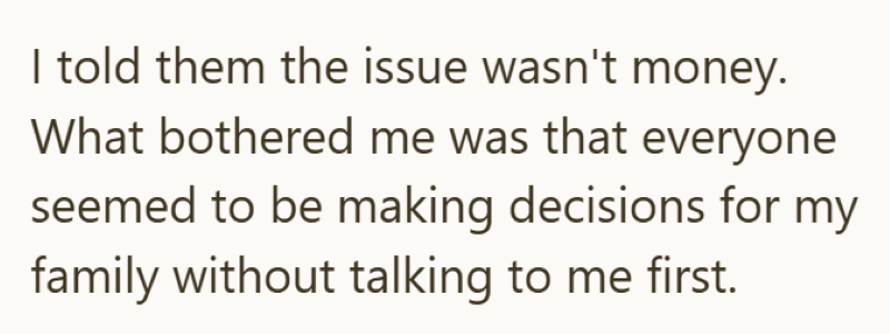 I told them the issue wasn't money. What bothered me was that everyone seemed to be making decisions for my family without talking to me first.