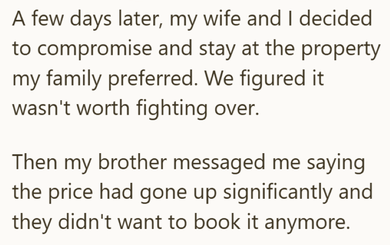 A few days later, my wife and I decided to compromise and stay at the property my family preferred. We figured it wasn't worth fighting over. Then my brother messaged me saying the price had gone up significantly and they didn't want to book it anymore.