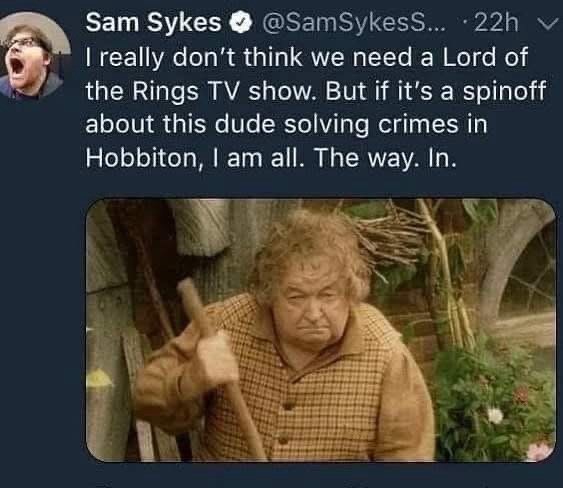Sam Sykes @SamSykesS.... 22h I really don't think we need a Lord of the Rings TV show. But if it's a spinoff about this dude solving crimes in Hobbiton, I am all. The way. In.