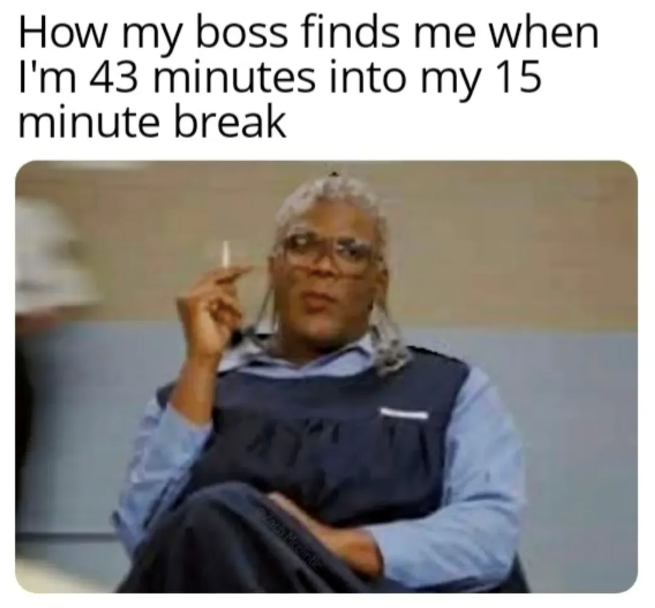 How my boss finds me when I'm 43 minutes into my 15 minute break