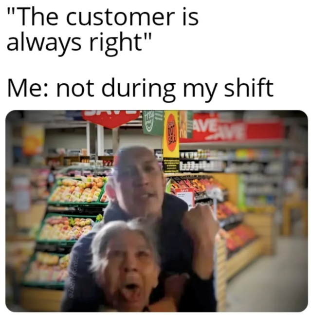 "The customer is always right" Me: not during my shift EAVE @Zach Medintie SAVE