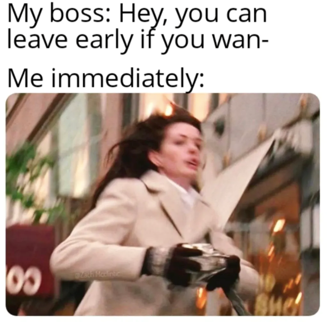 My boss: Hey, you can leave early if you wan- Me immediately: 8 Zach Madintic