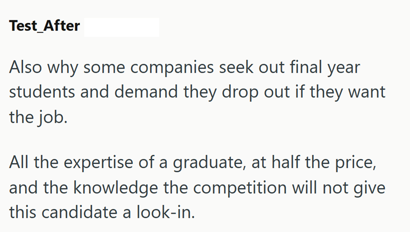 Test_After Also why some companies seek out final year students and demand they drop out if they want the job. All the expertise of a graduate, at half the price, and the knowledge the competition will not give this candidate a look-in.
