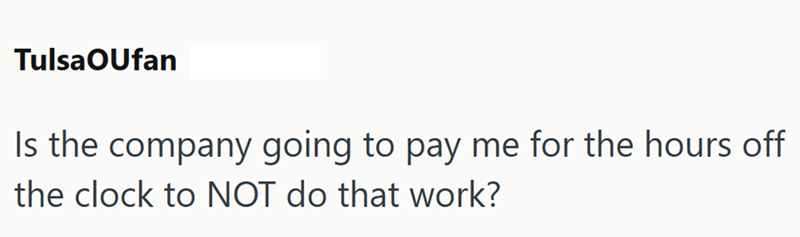 Tulsa OUfan Is the company going to pay me for the hours off the clock to NOT do that work?