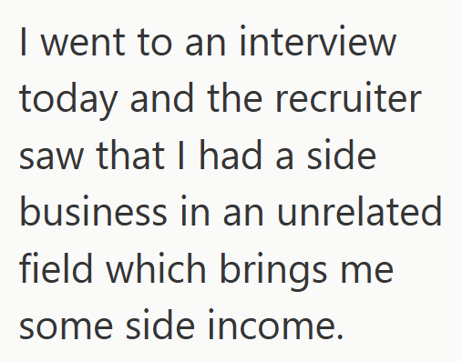 I went to an interview today and the recruiter saw that I had a side business in an unrelated field which brings me some side income.