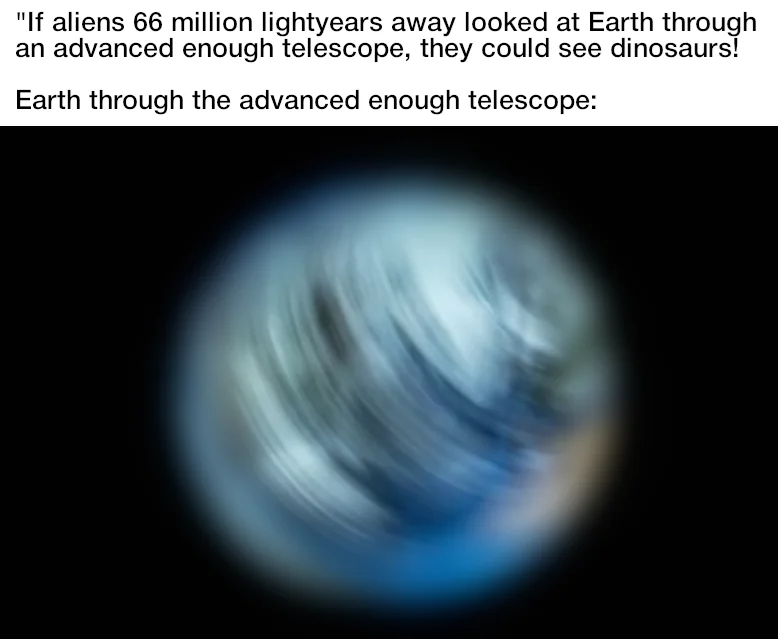 "If aliens 66 million lightyears away looked at Earth through an advanced enough telescope, they could see dinosaurs! Earth through the advanced enough telescope: