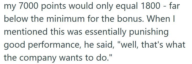 my 7000 points would only equal 1800 - far below the minimum for the bonus. When I mentioned this was essentially punishing good performance, he said, "well, that's what the company wants to do."