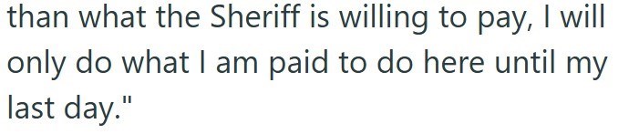 than what the Sheriff is willing to pay, I will only do what I am paid to do here until my last day."