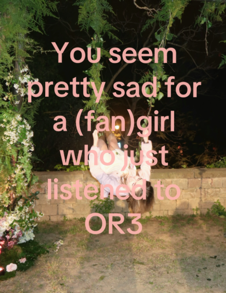 You seem pretty sad for a (fan)girl who st listened to OR3