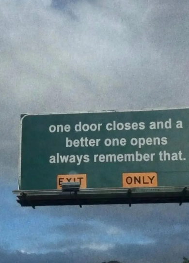 one door closes and a better one opens always remember that. EVIT ONLY