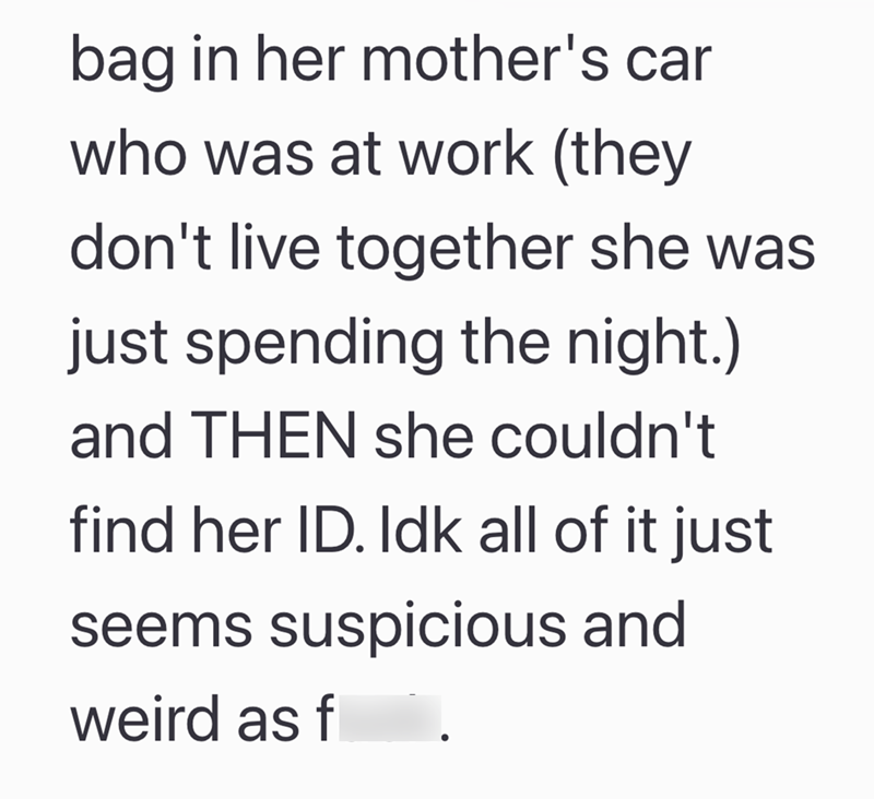 bag in her mother's car who was at work (they don't live together she was just spending the night.) and THEN she couldn't find her ID. Idk all of it just seems suspicious and weird as f