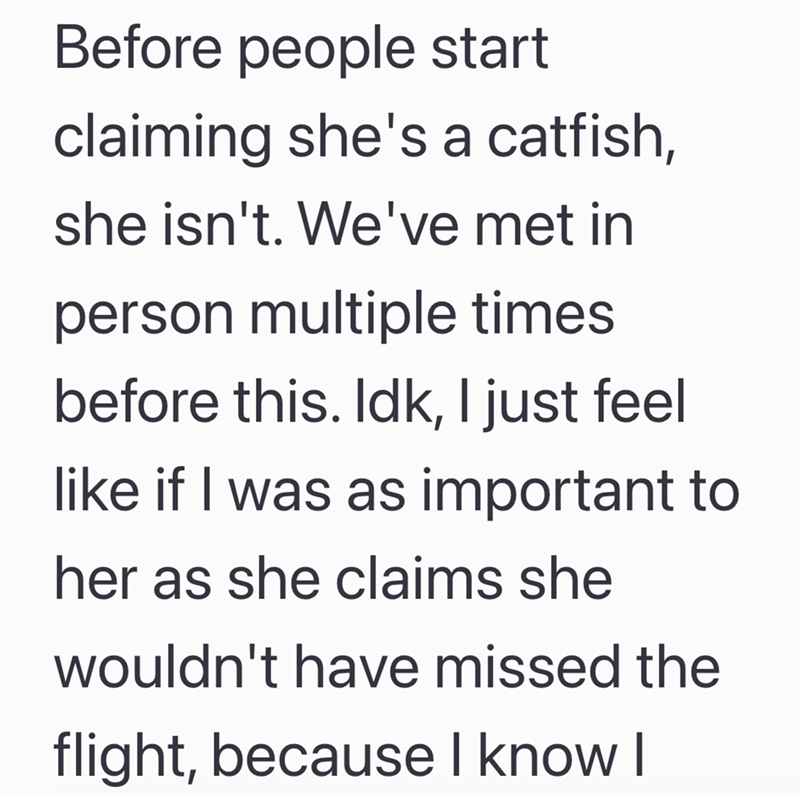 Before people start claiming she's a catfish, she isn't. We've met in person multiple times before this. Idk, I just feel like if I was as important to her as she claims she wouldn't have missed the flight, because I know I