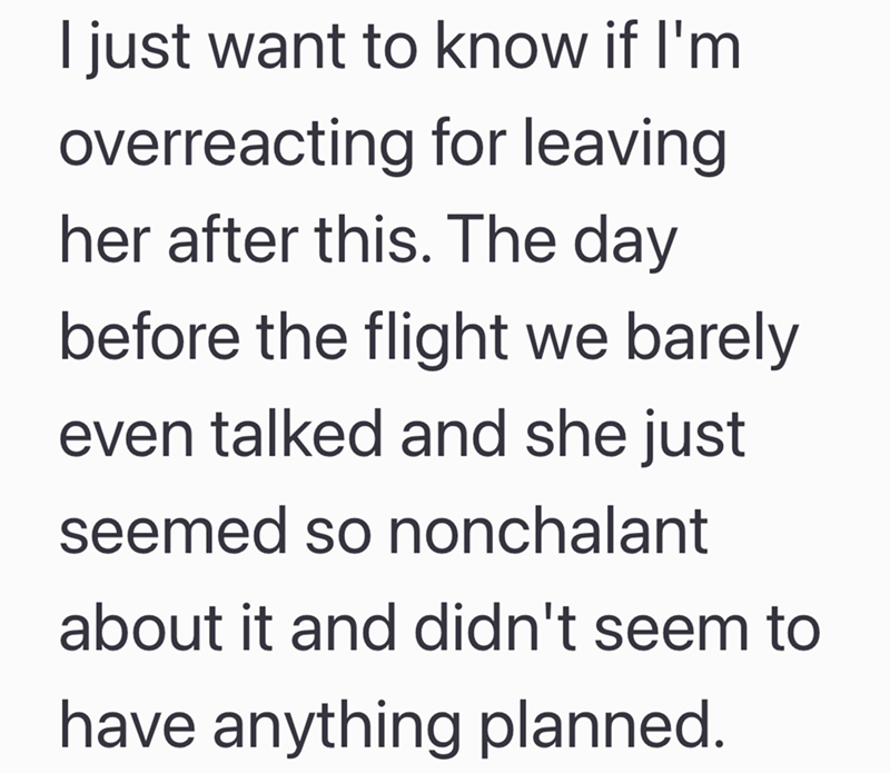 I just want to know if I'm overreacting for leaving her after this. The day before the flight we barely even talked and she just seemed so nonchalant about it and didn't seem to have anything planned.