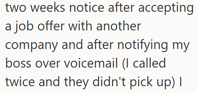 two weeks notice after accepting a job offer with another company and after notifying my boss over voicemail (I called twice and they didn't pick up) I