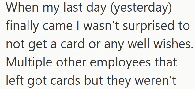 When my last day (yesterday) finally came I wasn't surprised to not get a card or any well wishes. Multiple other employees that left got cards but they weren't