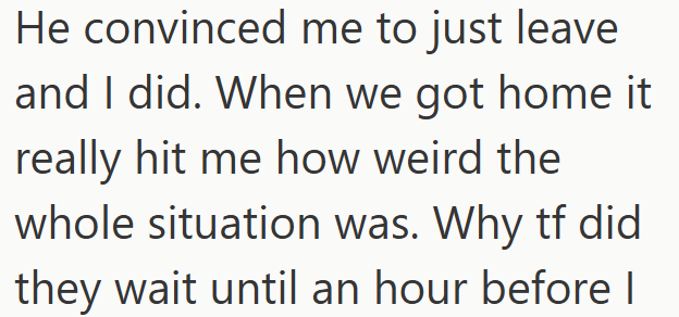 He convinced me to just leave and I did. When we got home it really hit me how weird the whole situation was. Why tf did they wait until an hour before I