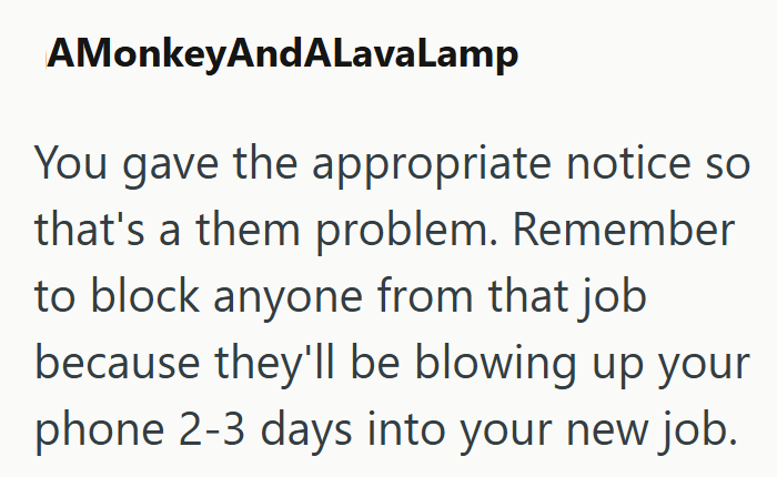 AMonkeyAndALavaLamp You gave the appropriate notice so that's a them problem. Remember to block anyone from that job because they'll be blowing up your phone 2-3 days into your new job.
