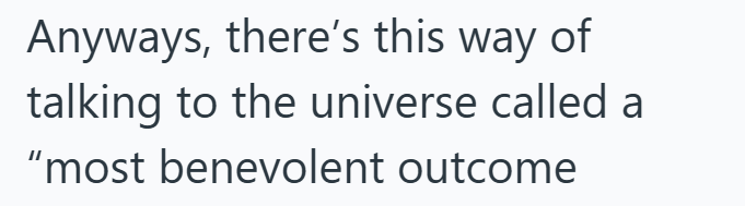 Anyways, there's this way of talking to the universe called a "most benevolent outcome