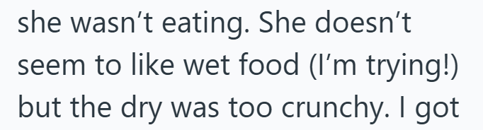 she wasn't eating. She doesn't seem to like wet food (I'm trying!) but the dry was too crunchy. I got