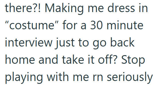 there?! Making me dress in "costume" for a 30 minute interview just to go back home and take it off? Stop playing with me rn seriously