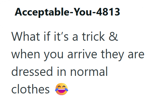 Acceptable-You-4813 What if it's a trick & when you arrive they are dressed in normal clothes