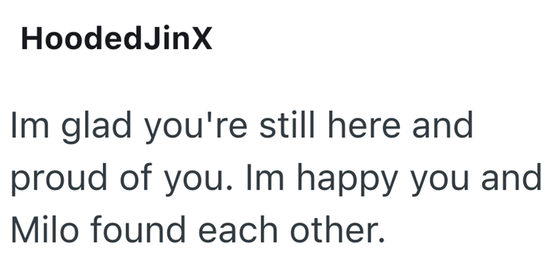 Hooded Jinx Im glad you're still here and proud of you. Im happy you and Milo found each other.