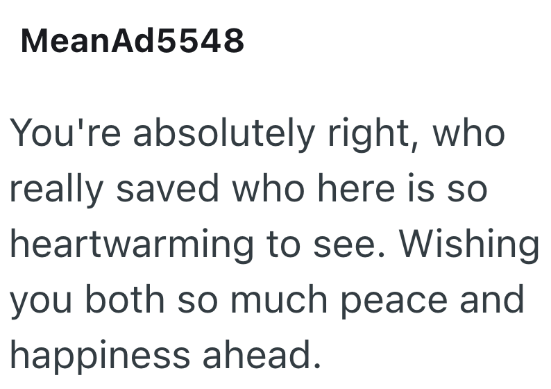 MeanAd5548 You're absolutely right, who really saved who here is so heartwarming to see. Wishing you both so much peace and happiness ahead.