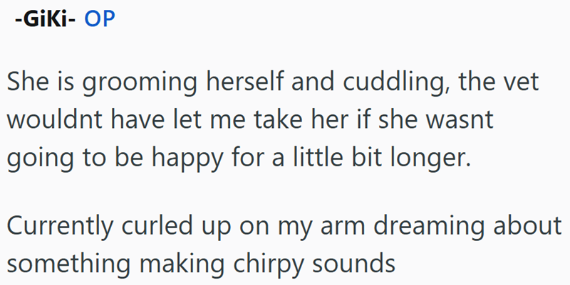 -GiKi- OP She is grooming herself and cuddling, the vet wouldnt have let me take her if she wasnt going to be happy for a little bit longer. Currently curled up on my arm dreaming about something making chirpy sounds
