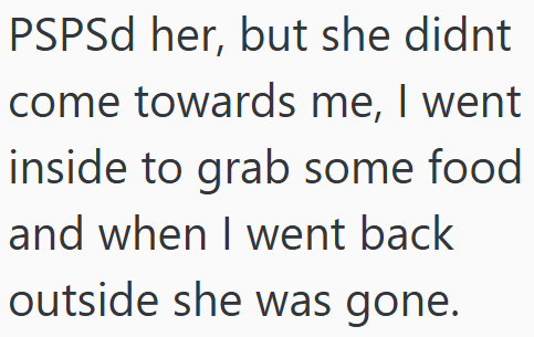 PSPSd her, but she didnt come towards me, I went inside to grab some food and when I went back outside she was gone.