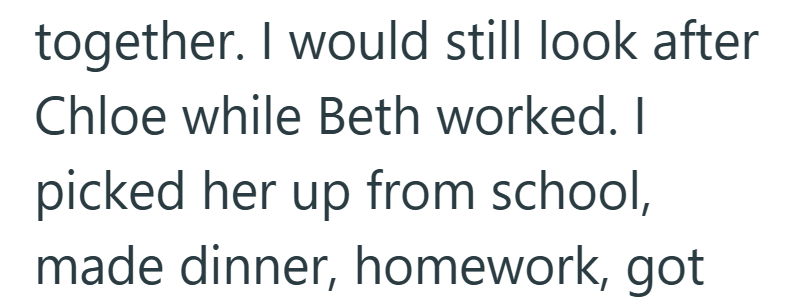together. I would still look after Chloe while Beth worked. I picked her up from school, made dinner, homework, got