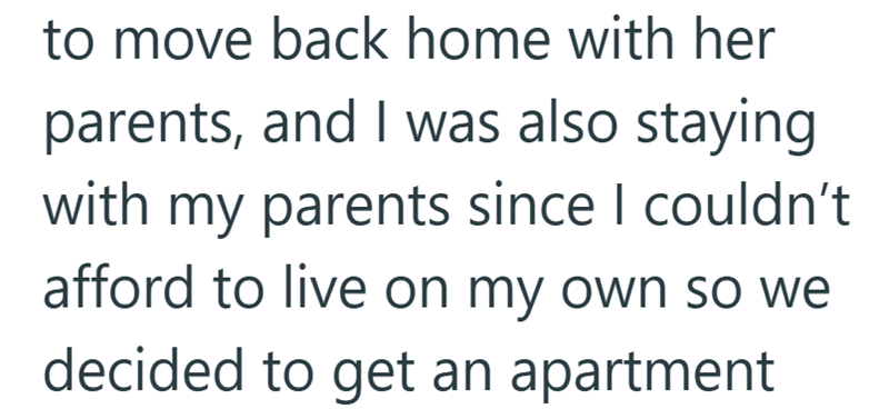 to move back home with her parents, and I was also staying with my parents since I couldn't afford to live on my own so we decided to get an apartment