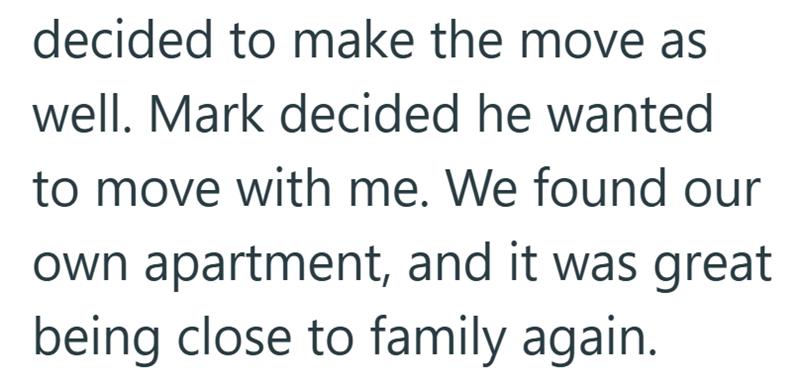 decided to make the move as well. Mark decided he wanted to move with me. We found our own apartment, and it was great being close to family again.