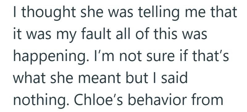 I thought she was telling me that it was my fault all of this was happening. I'm not sure if that's what she meant but I said nothing. Chloe's behavior from